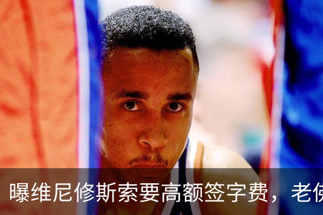 曝维尼修斯索要高额签字费，老佛爷明确拒绝，留欧洲只能选阿森纳